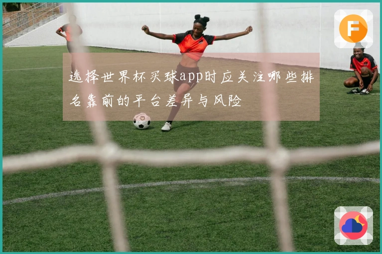 选择世界杯买球app时应关注哪些排名靠前的平台差异与风险