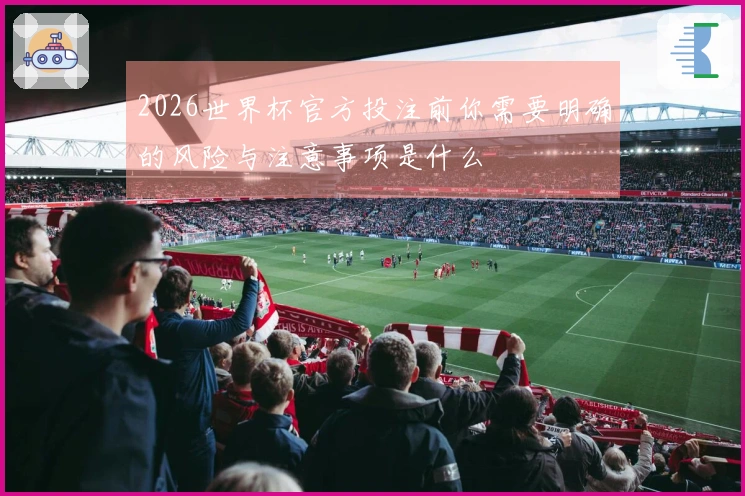 2026世界杯官方投注前你需要明确的风险与注意事项是什么