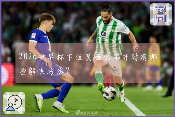 2026世界杯下注页面打不开时有哪些解决方法？