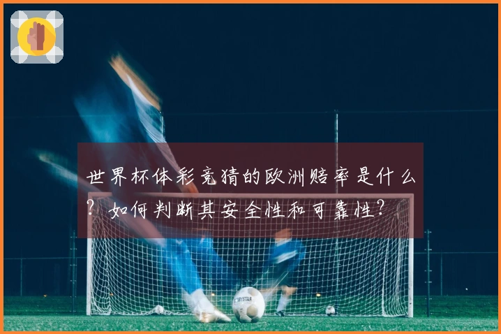 世界杯体彩竞猜的欧洲赔率是什么？如何判断其安全性和可靠性？