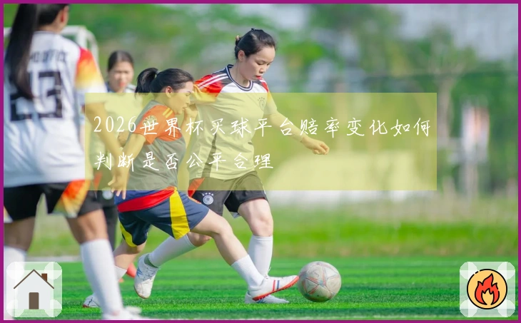 2026世界杯买球平台赔率变化如何判断是否公平合理