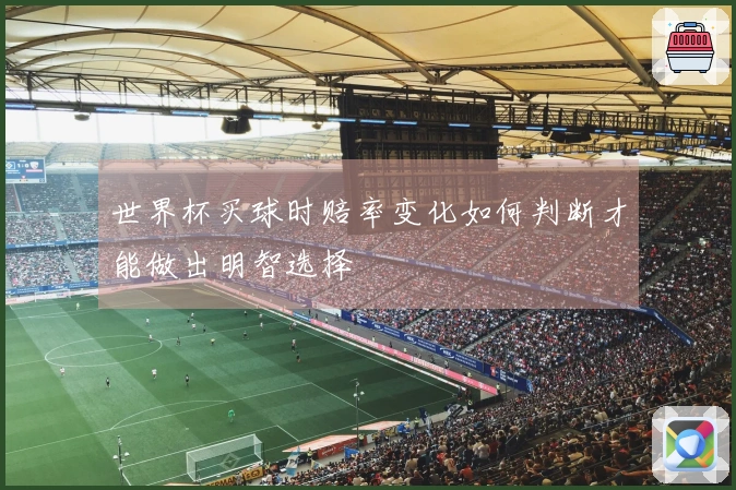 世界杯买球时赔率变化如何判断才能做出明智选择