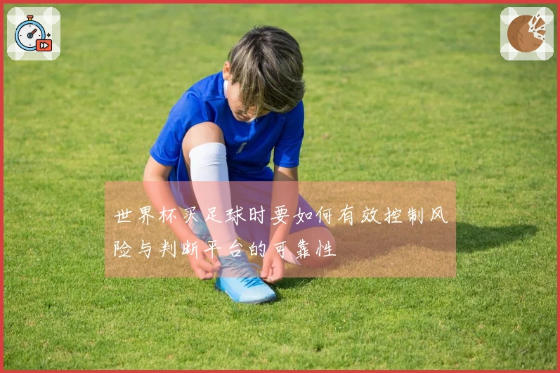 世界杯买足球时要如何有效控制风险与判断平台的可靠性