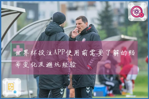 世界杯投注APP使用前需要了解的赔率变化及避坑经验