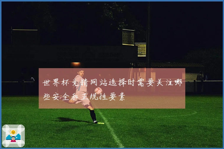 世界杯竞猜网站选择时需要关注哪些安全和正规性要素