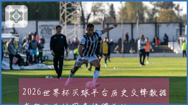 2026世界杯买球平台历史交锋数据有哪些关键因素值得关注