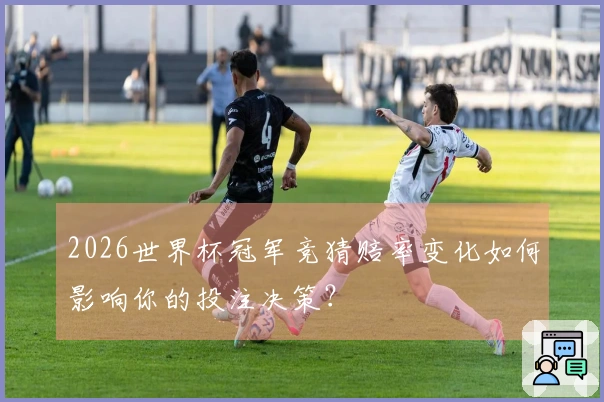 2026世界杯冠军竞猜赔率变化如何影响你的投注决策？