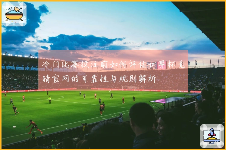 冷门比赛投注前如何评估世界杯竞猜官网的可靠性与规则解析