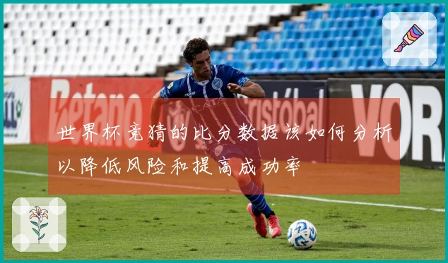 世界杯竞猜的比分数据该如何分析以降低风险和提高成功率