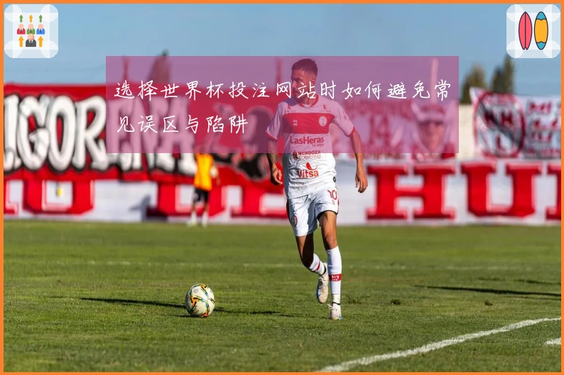 选择世界杯投注网站时如何避免常见误区与陷阱