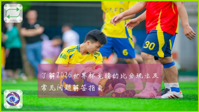 了解2026世界杯竞猜的比分玩法及常见问题解答指南