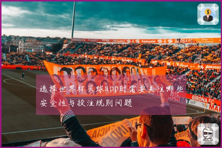 选择世界杯买球app时需要关注哪些安全性与投注规则问题
