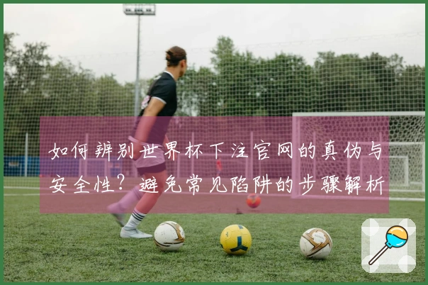 如何辨别世界杯下注官网的真伪与安全性？避免常见陷阱的步骤解析