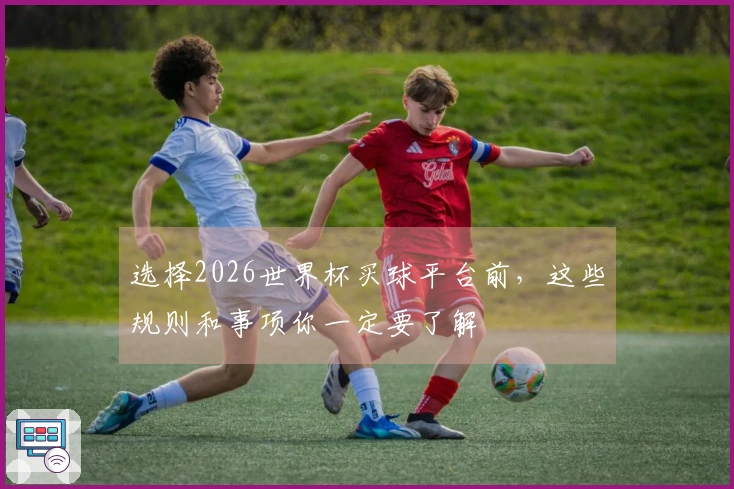 选择2026世界杯买球平台前，这些规则和事项你一定要了解