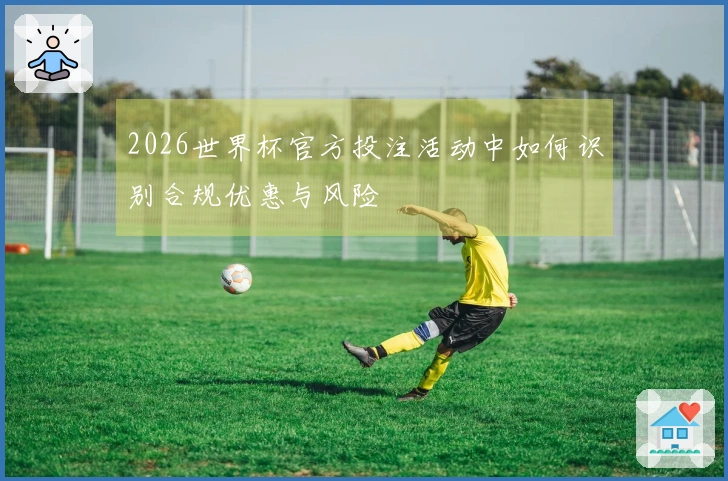2026世界杯官方投注活动中如何识别合规优惠与风险