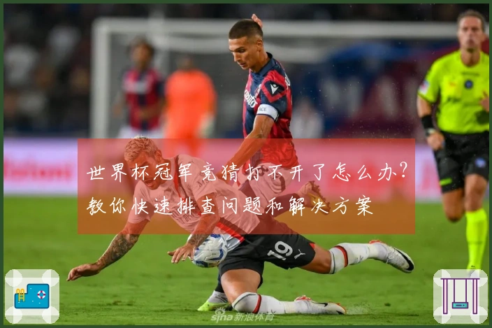 世界杯冠军竞猜打不开了怎么办？教你快速排查问题和解决方案