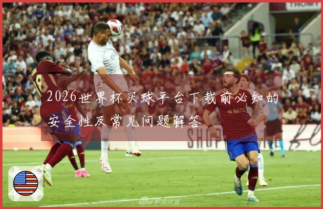 2026世界杯买球平台下载前必知的安全性及常见问题解答