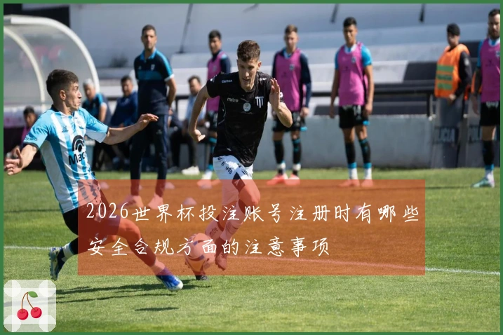 2026世界杯投注账号注册时有哪些安全合规方面的注意事项
