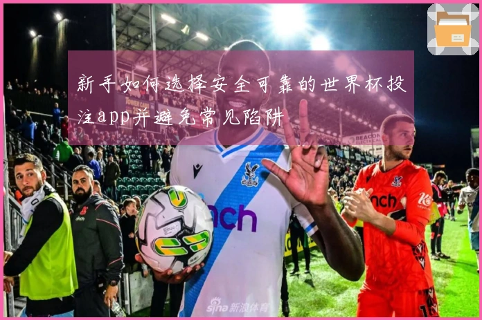新手如何选择安全可靠的世界杯投注app并避免常见陷阱