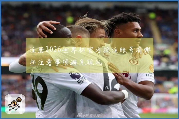 注册2026世界杯官方投注账号有哪些注意事项避免踩坑