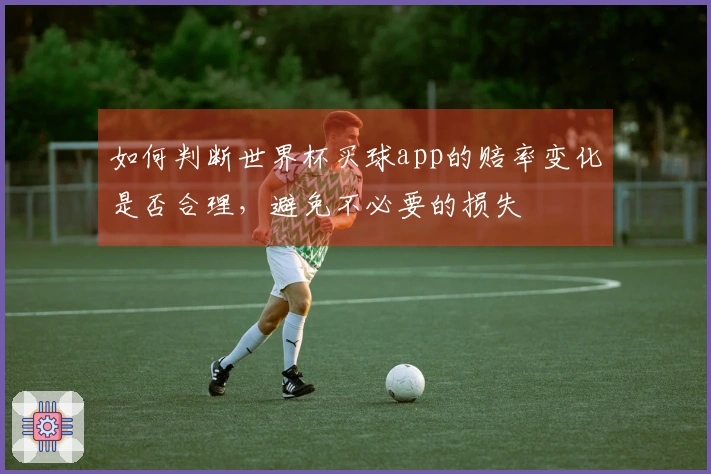 如何判断世界杯买球app的赔率变化是否合理，避免不必要的损失