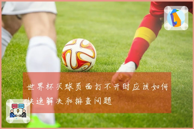 世界杯买球页面打不开时应该如何快速解决和排查问题