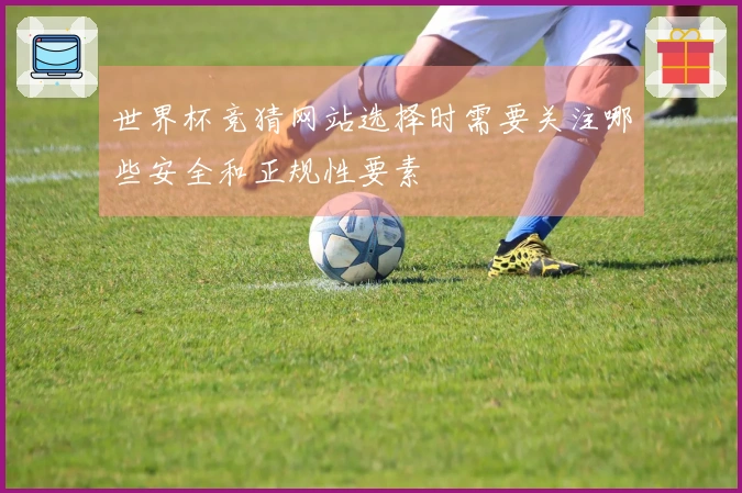 世界杯竞猜网站选择时需要关注哪些安全和正规性要素