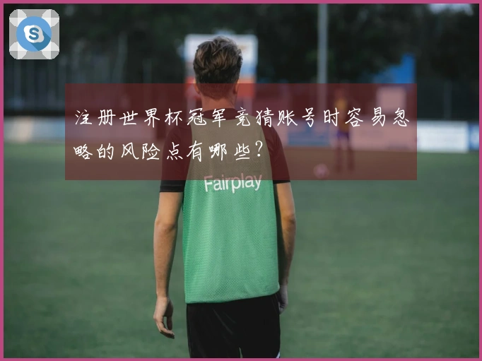 注册世界杯冠军竞猜账号时容易忽略的风险点有哪些？