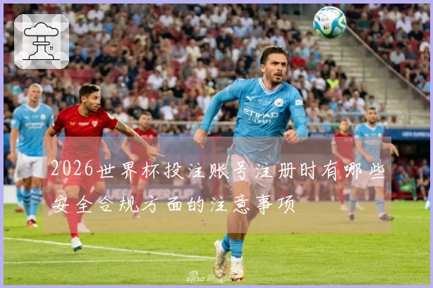 2026世界杯投注账号注册时有哪些安全合规方面的注意事项