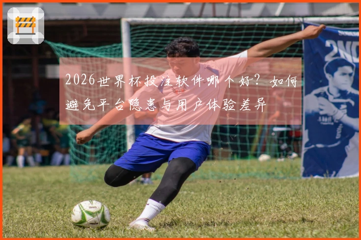 2026世界杯投注软件哪个好？如何避免平台隐患与用户体验差异