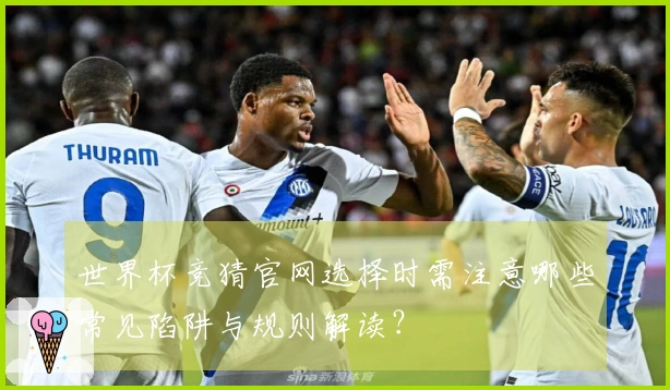 世界杯竞猜官网选择时需注意哪些常见陷阱与规则解读？