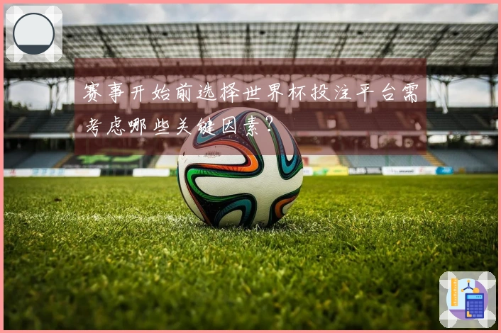 赛事开始前选择世界杯投注平台需考虑哪些关键因素？