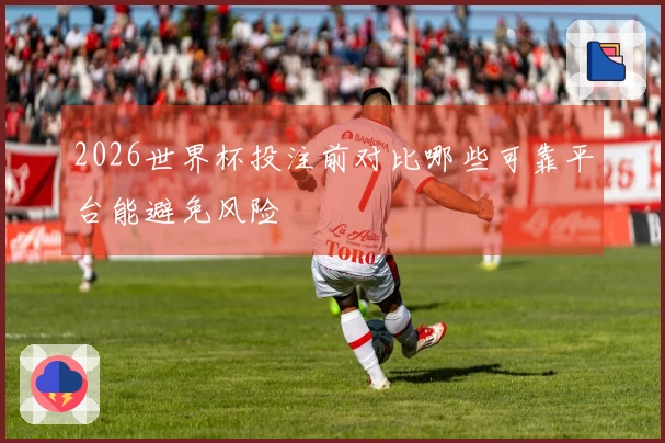 2026世界杯投注前对比哪些可靠平台能避免风险
