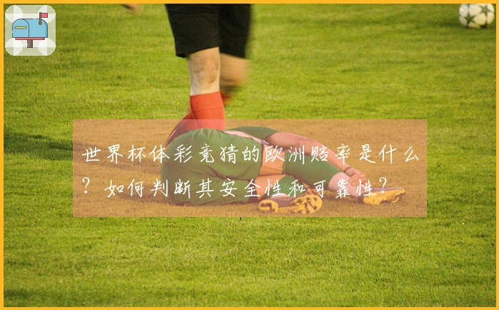 世界杯体彩竞猜的欧洲赔率是什么？如何判断其安全性和可靠性？