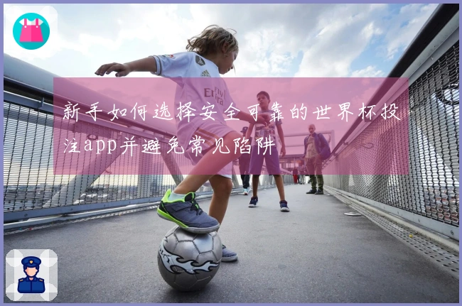 新手如何选择安全可靠的世界杯投注app并避免常见陷阱