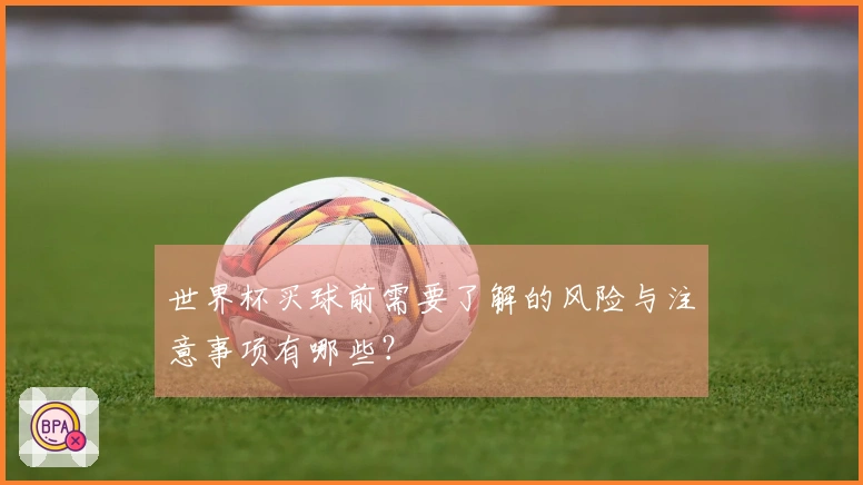 世界杯买球前需要了解的风险与注意事项有哪些？