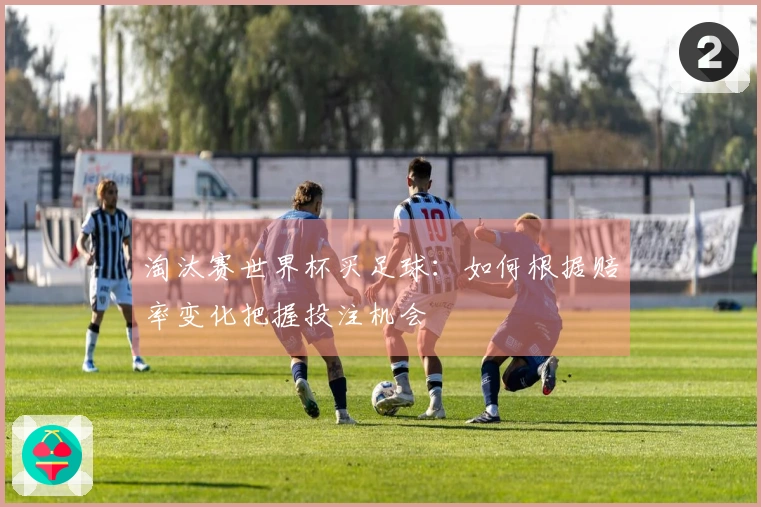 淘汰赛世界杯买足球：如何根据赔率变化把握投注机会