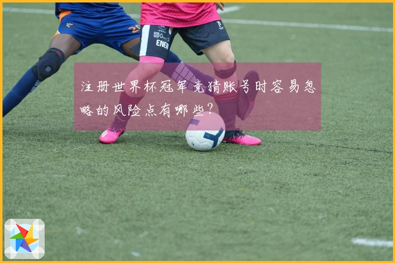 注册世界杯冠军竞猜账号时容易忽略的风险点有哪些？