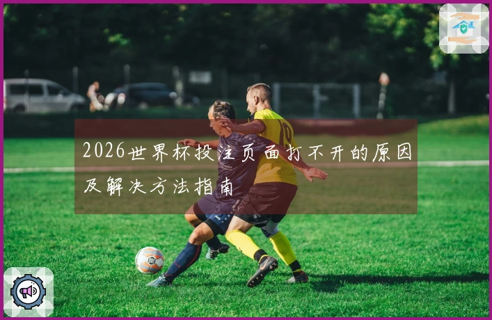 2026世界杯投注页面打不开的原因及解决方法指南