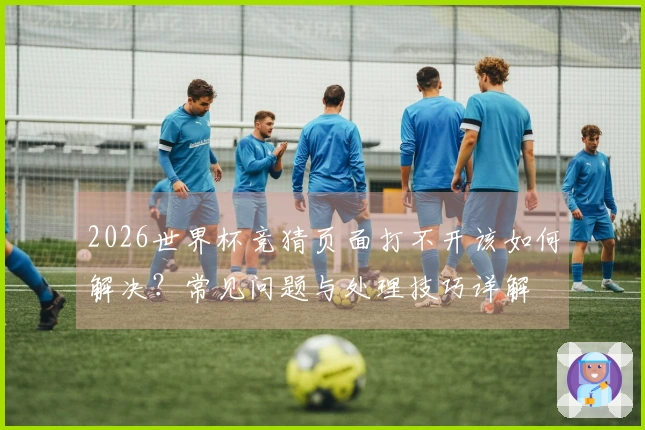 2026世界杯竞猜页面打不开该如何解决？常见问题与处理技巧详解