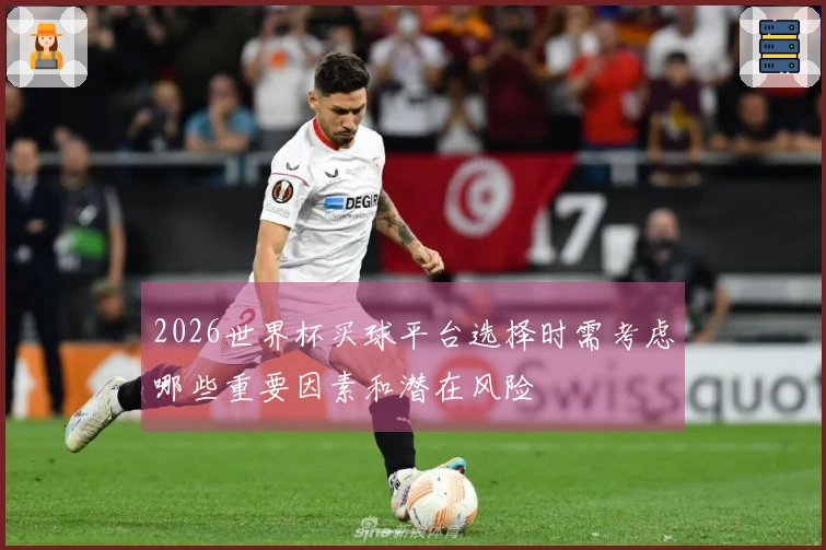 2026世界杯买球平台选择时需考虑哪些重要因素和潜在风险