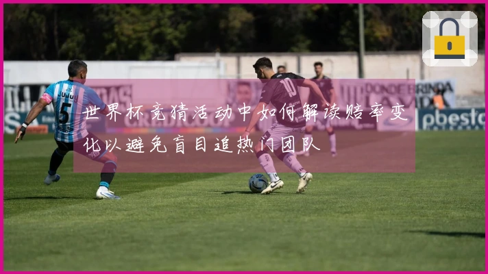 世界杯竞猜活动中如何解读赔率变化以避免盲目追热门团队