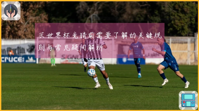 买世界杯竞猜前需要了解的关键规则与常见疑问解析