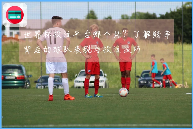 世界杯投注平台哪个好？了解赔率背后的球队表现与投注技巧