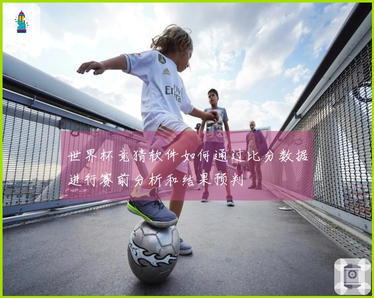 世界杯竞猜软件如何通过比分数据进行赛前分析和结果预判