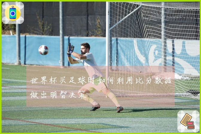 世界杯买足球时如何利用比分数据做出明智决策