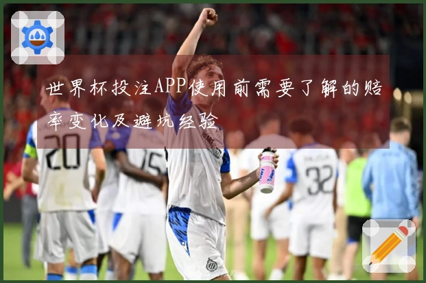 世界杯投注APP使用前需要了解的赔率变化及避坑经验