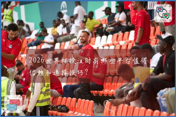 2026世界杯投注时有哪些平台值得信赖和选择技巧？