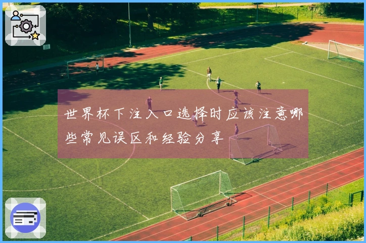 世界杯下注入口选择时应该注意哪些常见误区和经验分享