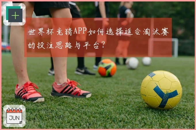 世界杯竞猜APP如何选择适合淘汰赛的投注思路与平台？